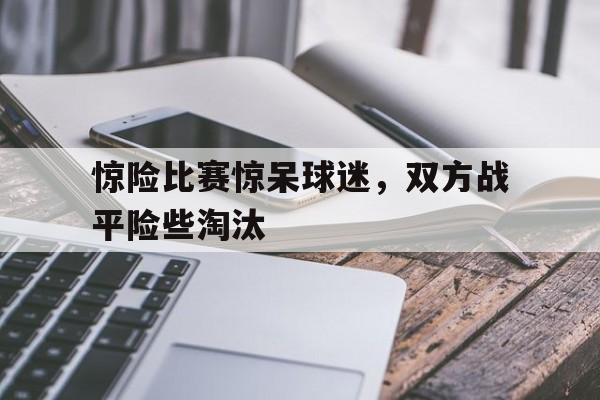 惊险比赛惊呆球迷，双方战平险些淘汰