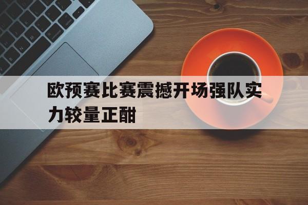 欧预赛比赛震撼开场强队实力较量正酣