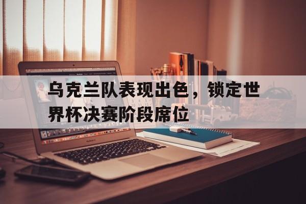 乌克兰队表现出色，锁定世界杯决赛阶段席位
