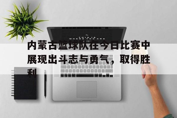 内蒙古篮球队在今日比赛中展现出斗志与勇气，取得胜利